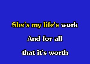 She's my life's work

And for all

that it's worth