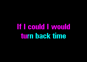 If I could I would

turn back time