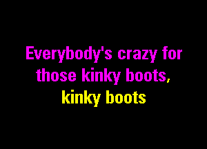 Everybody's crazy for

those kinky boots,
kinky boots