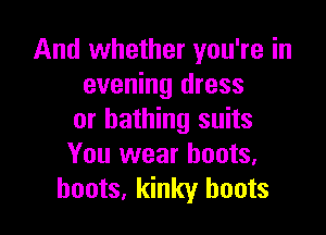 And whether you're in
evening dress

or bathing suits
You wear boots,
boots, kinky boots