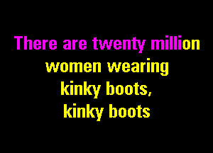 There are twenty million
women wearing

kinky boots,
kinky boots