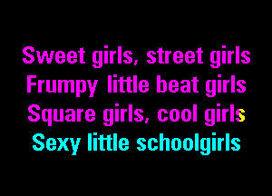 Sweet girls, street girls
Frumpy little heat girls
Square girls, cool girls
Sexy little schoolgirls