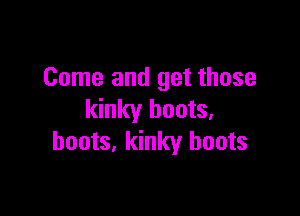 Come and get those

kinky boots,
boots, kinky boots