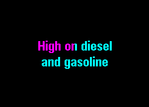 High on diesel

and gasoline