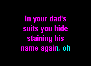 In your dad's
suits you hide

staining his
name again, oh
