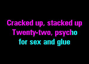 Cracked up, stacked up

Twenty-two, psycho
for sex and glue