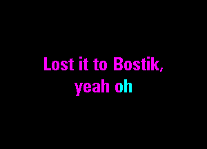 Lost it to Bostik,

yeah oh