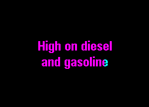 High on diesel

and gasoline