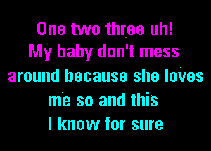 One two three uh!
My baby don't mess

around because she loVes

me so and this
I know for sure