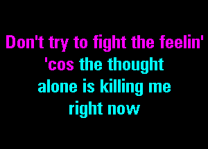 Don't try to fight the feelin'
'cos the thought

alone is killing me
right now