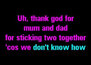 Uh, thank god for
mum and dad

for sticking two together
'cos we don't know how