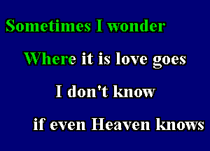 Sometimes I wonder
XVllere it is love goes
I don't know

if even Heaven knows