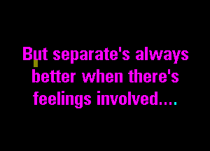 Byt separate's always

better when there's
feelings involved...