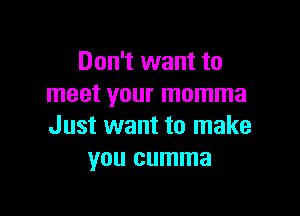 Don't want to
meet your momma

Just want to make
you cumma