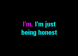 I'm, I'm iust

being honest