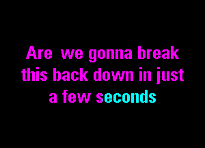 Are we gonna break

this back down in just
a few seconds