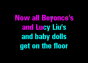 Now all Beyonce's
and Lucy Liu's

and baby dolls
get on the floor