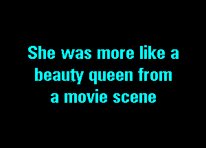 She was more like a

beauty queen from
a movie scene