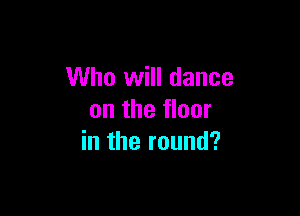 Who will dance

on the floor
in the round?