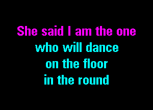 She said I am the one
who will dance

on the floor
in the round