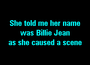 She told me her name

was Billie Jean
as she caused a scene