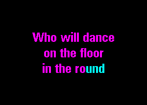 Who will dance

on the floor
in the round