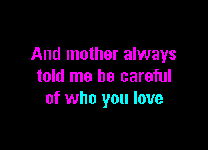 And mother always

told me be careful
of who you love