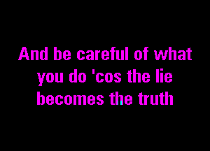 And be careful of what

you do 'cos the lie
becomes the truth