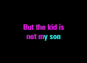 But the kid is

not my son