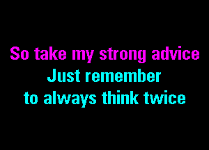 So take my strong advice

Just remember
to always think twice