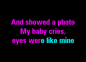 And showed a photo

My baby cries,
eyes were like mine