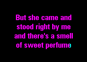 But she came and
stood right by me

and there's a smell
of sweet perfume