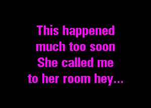 This happened
much too soon

She called me
to her room hey...