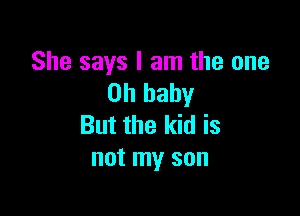 She says I am the one
Oh baby

But the kid is
not my son