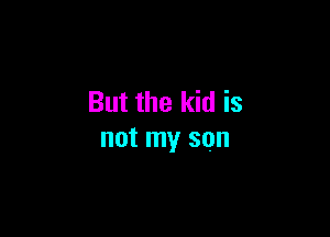 But the kid is

not my son