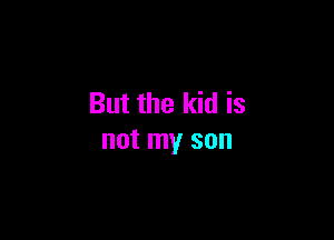 But the kid is

not my son