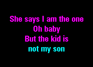 She says I am the one
Oh baby

But the kid is
not my son