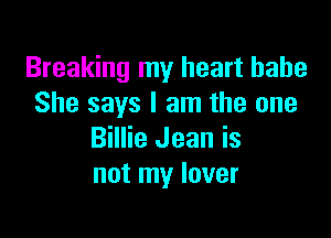 Breaking my heart babe
She says I am the one

Billie Jean is
not my lover