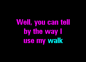 Well, you can tell

by the way I
use my walk