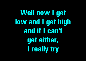 Well now I get
low and I get high

and if I can't
get either,
I really try