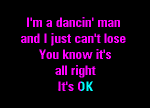 I'm a dancin' man
and I just can't lose

You know it's
all right
It's OK