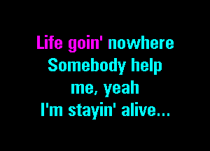 Life goin' nowhere
Somebody help

me, yeah
I'm stayin' alive...