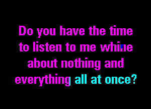 Do you have the time
to listen to me whine
about nothing and
everything all at once?