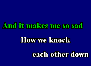 And it makes me so sad

How we knock

each other down