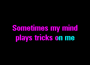 Sometimes my mind

plays tricks on me