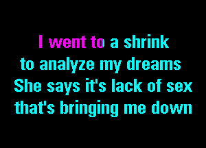 I went to a shrink
to analyze my dreams
She says it's lack of sex
that's bringing me down