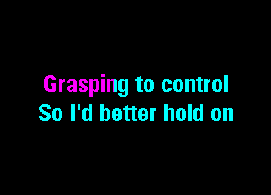 Grasping to control

So I'd better hold on