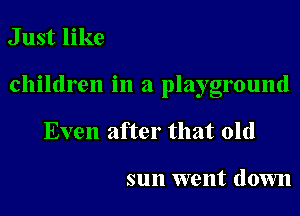 Just like

children in a playground

Even after that old

sun went down
