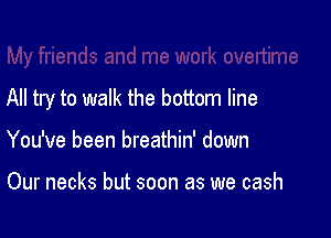 All try to walk the bottom line

You've been breathin' down

Our necks but soon as we cash