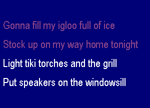 Light tiki torches and the grill

Put speakers on the windowsill